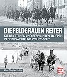 Die feldgrauen Reiter: Die berittenen und bespannten Truppen in Reichswehr und Wehrmacht