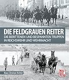 Die feldgrauen Reiter: Die berittenen und bespannten Truppen in Reichswehr und Wehrmacht
